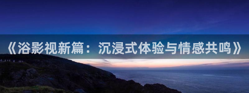麻豆高清在线观看：《浴影视新篇：沉浸式体验与情感共鸣》