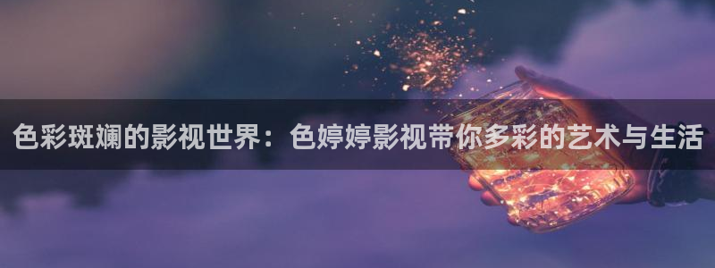 麻豆电影,在线观看：色彩斑斓的影视世界：色婷婷影视带你多彩的艺术与生活